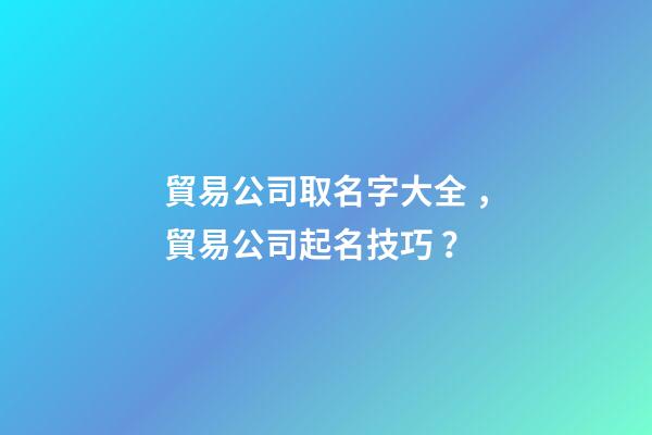 貿易公司取名字大全，貿易公司起名技巧？